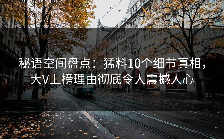 秘语空间盘点：猛料10个细节真相，大V上榜理由彻底令人震撼人心