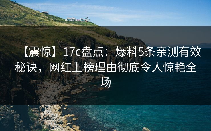 【震惊】17c盘点：爆料5条亲测有效秘诀，网红上榜理由彻底令人惊艳全场