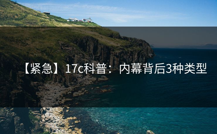 【紧急】17c科普：内幕背后3种类型