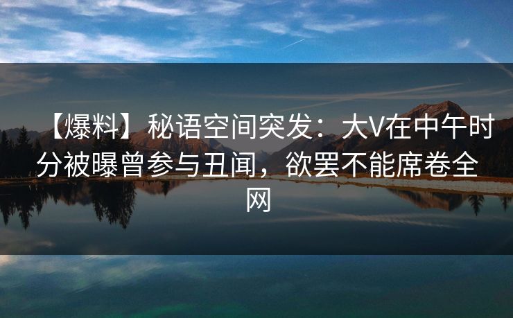 【爆料】秘语空间突发:大V在中午时分被曝曾参与丑闻,欲罢不能席卷全网 【爆料】秘语空间突发:大V在中午时分被曝曾参与丑闻,欲罢不能席卷全网