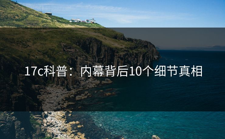 17c科普：内幕背后10个细节真相