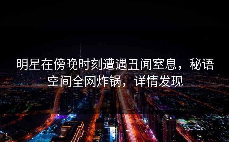 明星在傍晚时刻遭遇丑闻窒息，秘语空间全网炸锅，详情发现