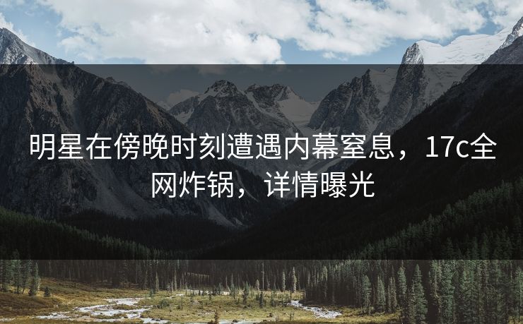 明星在傍晚时刻遭遇内幕窒息，17c全网炸锅，详情曝光