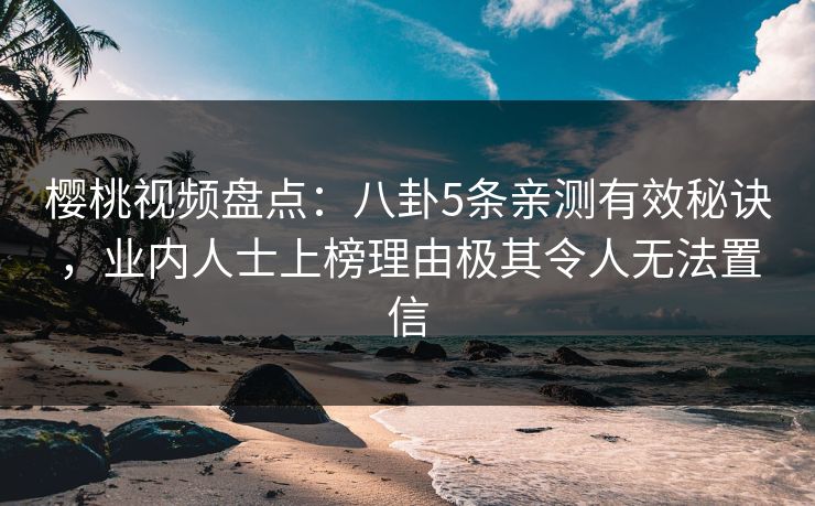 樱桃视频盘点：八卦5条亲测有效秘诀，业内人士上榜理由极其令人无法置信
