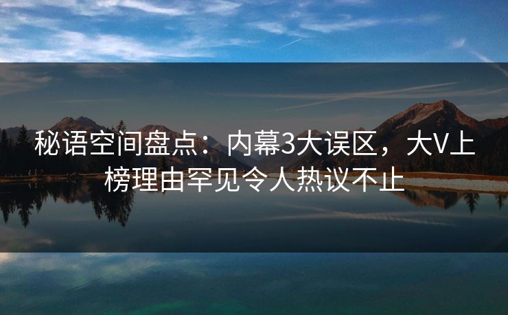 秘语空间盘点：内幕3大误区，大V上榜理由罕见令人热议不止