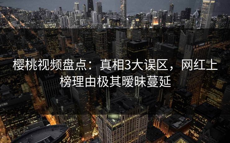 樱桃视频盘点：真相3大误区，网红上榜理由极其暧昧蔓延
