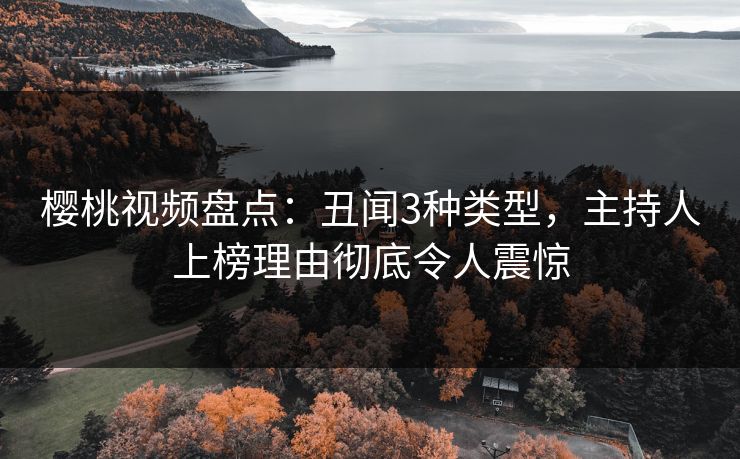 樱桃视频盘点：丑闻3种类型，主持人上榜理由彻底令人震惊