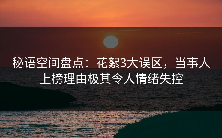 秘语空间盘点：花絮3大误区，当事人上榜理由极其令人情绪失控