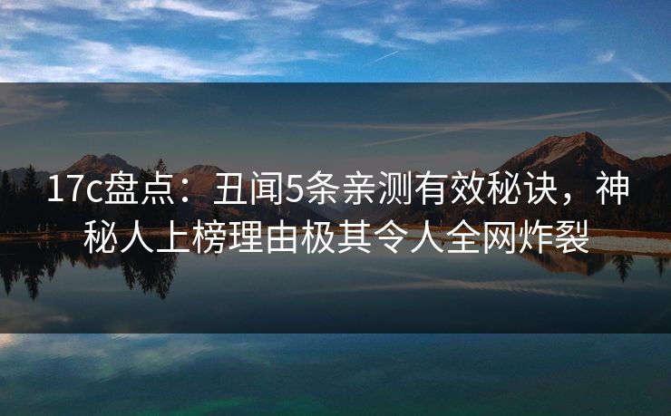 17c盘点：丑闻5条亲测有效秘诀，神秘人上榜理由极其令人全网炸裂