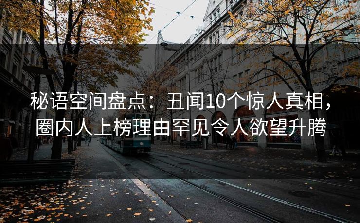 秘语空间盘点：丑闻10个惊人真相，圈内人上榜理由罕见令人欲望升腾