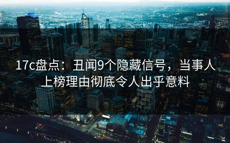 17c盘点：丑闻9个隐藏信号，当事人上榜理由彻底令人出乎意料