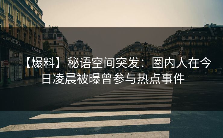 【爆料】秘语空间突发：圈内人在今日凌晨被曝曾参与热点事件