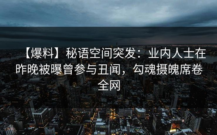 【爆料】秘语空间突发：业内人士在昨晚被曝曾参与丑闻，勾魂摄魄席卷全网