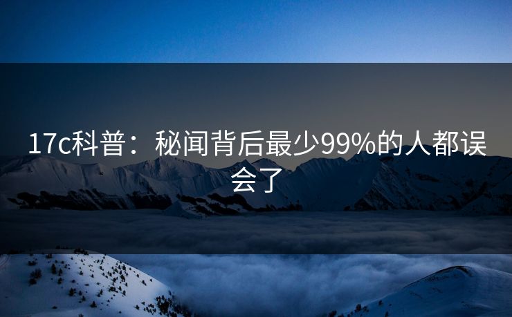 17c科普：秘闻背后最少99%的人都误会了