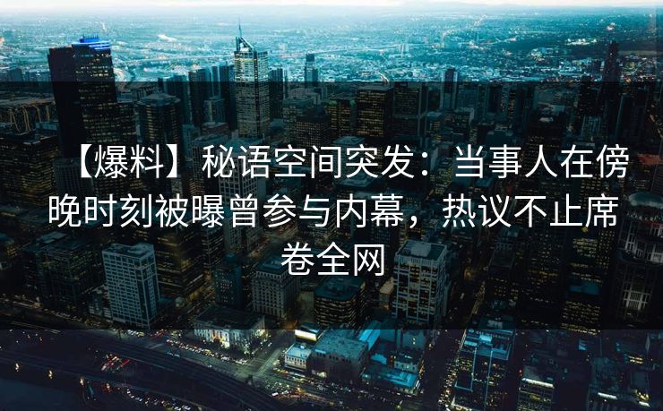 【爆料】秘语空间突发：当事人在傍晚时刻被曝曾参与内幕，热议不止席卷全网