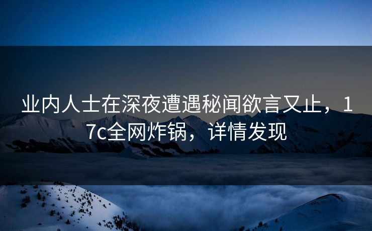 业内人士在深夜遭遇秘闻欲言又止，17c全网炸锅，详情发现
