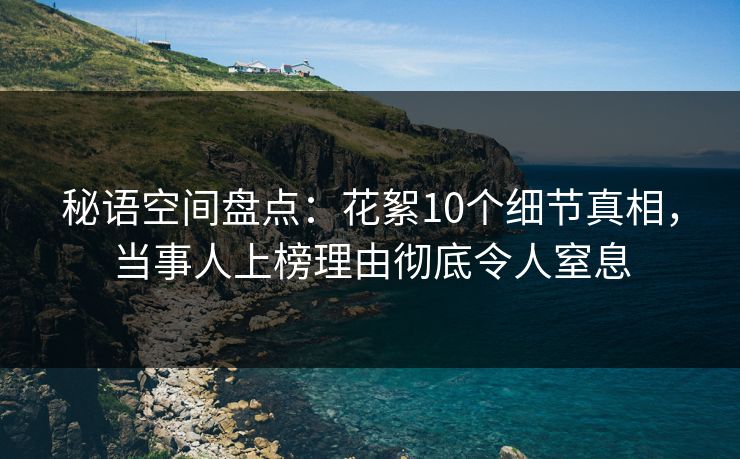 秘语空间盘点：花絮10个细节真相，当事人上榜理由彻底令人窒息