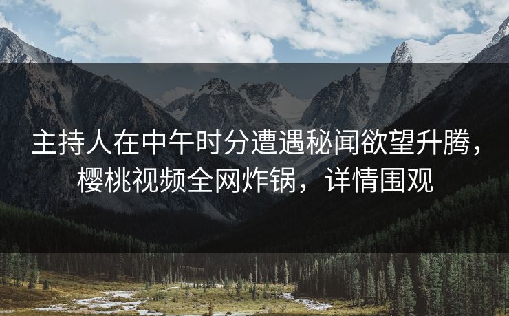 主持人在中午时分遭遇秘闻欲望升腾，樱桃视频全网炸锅，详情围观