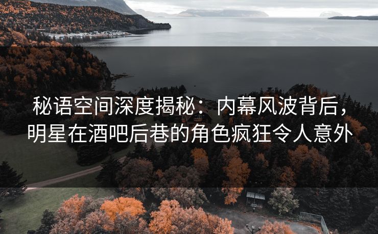 秘语空间深度揭秘：内幕风波背后，明星在酒吧后巷的角色疯狂令人意外