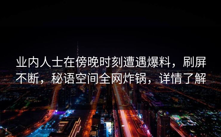 业内人士在傍晚时刻遭遇爆料，刷屏不断，秘语空间全网炸锅，详情了解