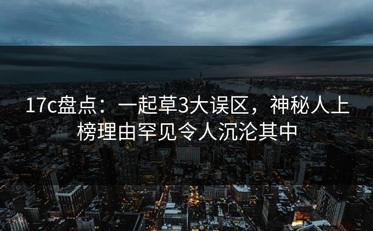 17c盘点：一起草3大误区，神秘人上榜理由罕见令人沉沦其中