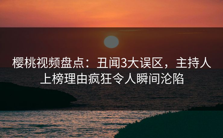 樱桃视频盘点：丑闻3大误区，主持人上榜理由疯狂令人瞬间沦陷