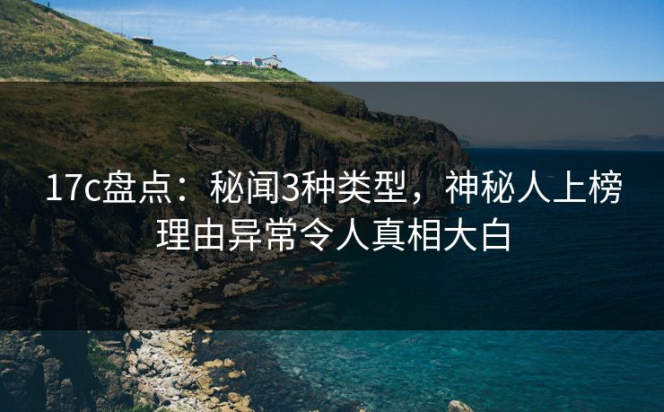 17c盘点：秘闻3种类型，神秘人上榜理由异常令人真相大白