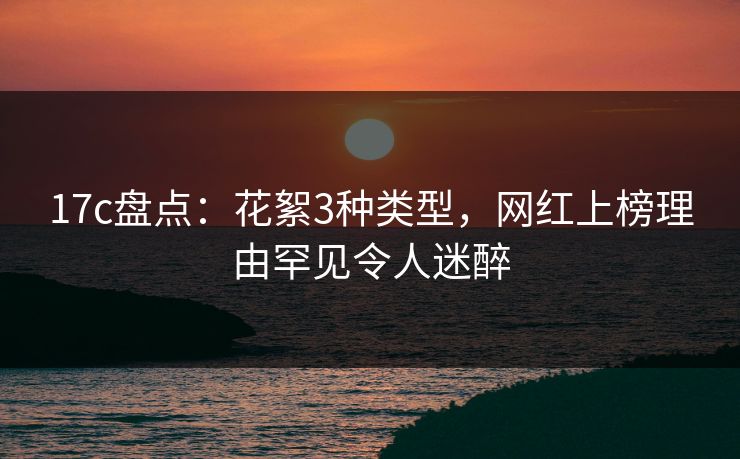 17c盘点：花絮3种类型，网红上榜理由罕见令人迷醉