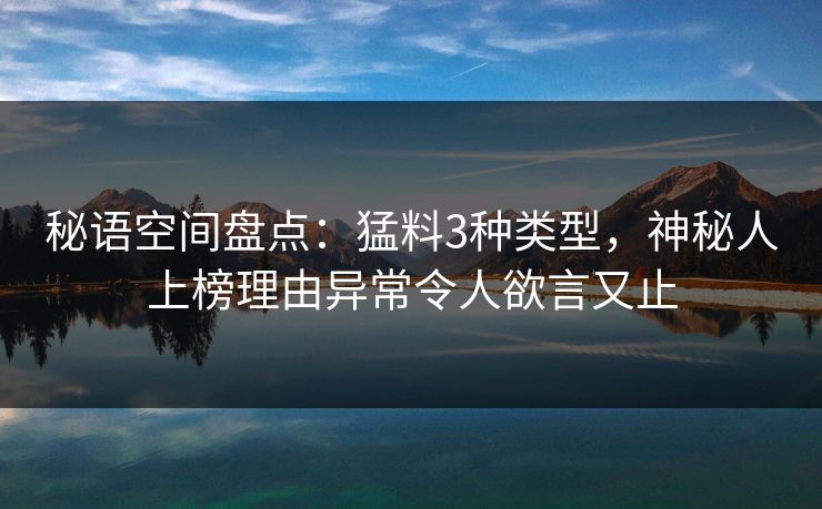 秘语空间盘点：猛料3种类型，神秘人上榜理由异常令人欲言又止