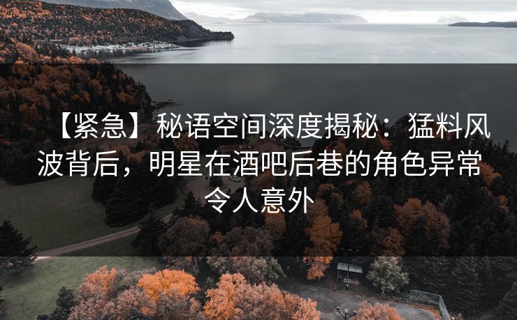 【紧急】秘语空间深度揭秘：猛料风波背后，明星在酒吧后巷的角色异常令人意外