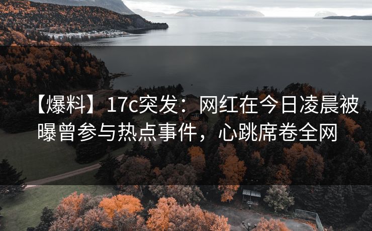 【爆料】17c突发：网红在今日凌晨被曝曾参与热点事件，心跳席卷全网