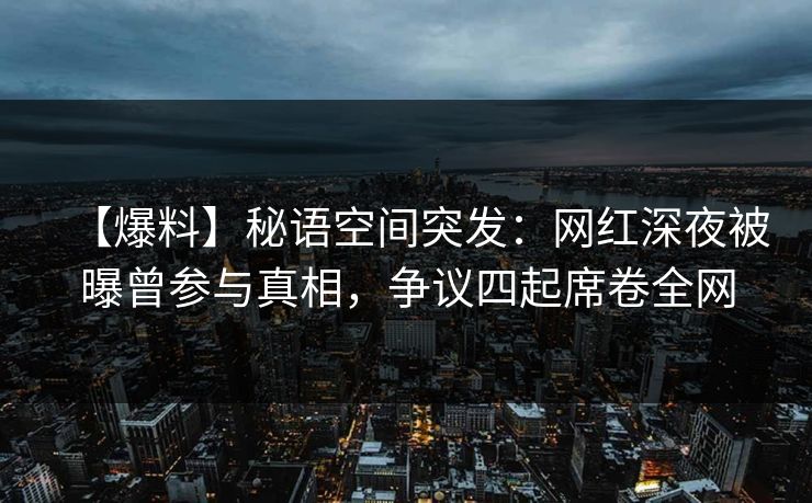 【爆料】秘语空间突发：网红深夜被曝曾参与真相，争议四起席卷全网