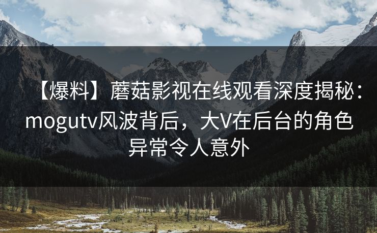 【爆料】蘑菇影视在线观看深度揭秘：mogutv风波背后，大V在后台的角色异常令人意外