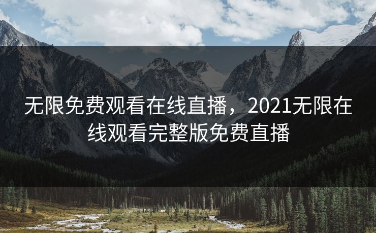 无限免费观看在线直播，2021无限在线观看完整版免费直播