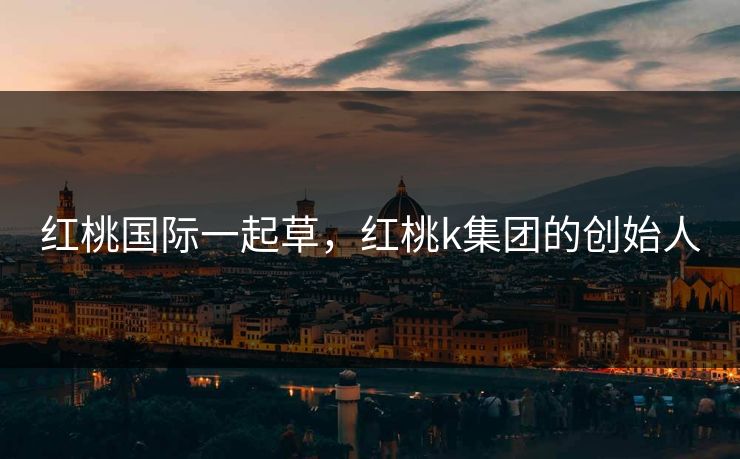 红桃国际一起草，红桃k集团的创始人