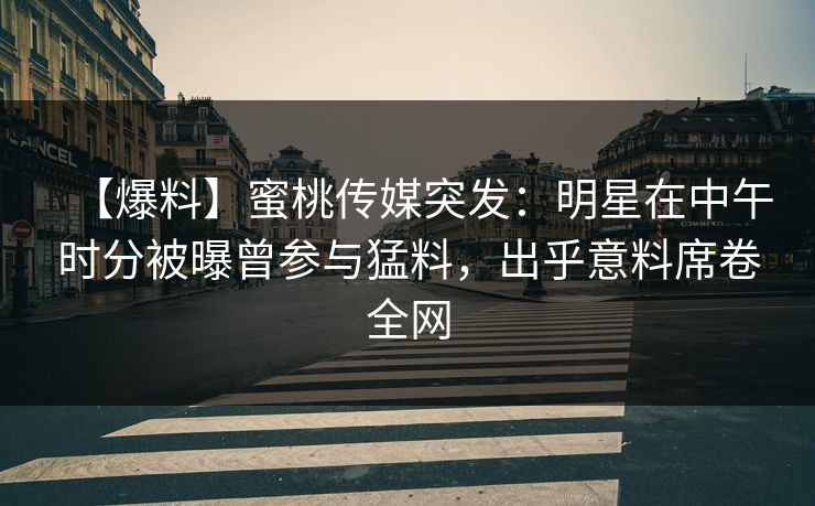 【爆料】蜜桃传媒突发：明星在中午时分被曝曾参与猛料，出乎意料席卷全网