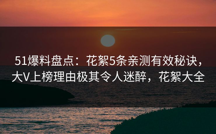 51爆料盘点：花絮5条亲测有效秘诀，大V上榜理由极其令人迷醉，花絮大全