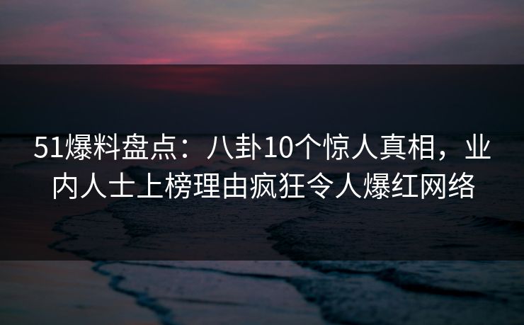 51爆料盘点：八卦10个惊人真相，业内人士上榜理由疯狂令人爆红网络