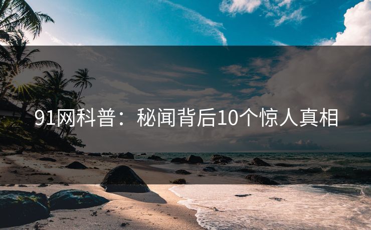 91网科普：秘闻背后10个惊人真相