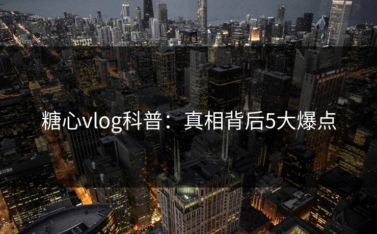 糖心vlog科普：真相背后5大爆点