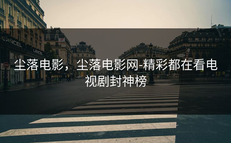 尘落电影，尘落电影网-精彩都在看电视剧封神榜