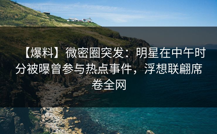 【爆料】微密圈突发：明星在中午时分被曝曾参与热点事件，浮想联翩席卷全网