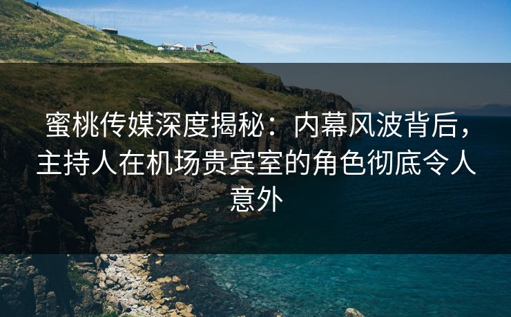 蜜桃传媒深度揭秘：内幕风波背后，主持人在机场贵宾室的角色彻底令人意外