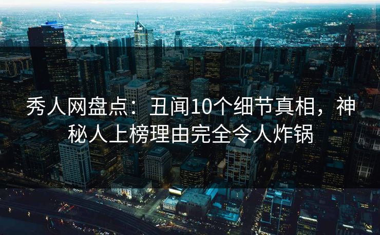 秀人网盘点：丑闻10个细节真相，神秘人上榜理由完全令人炸锅