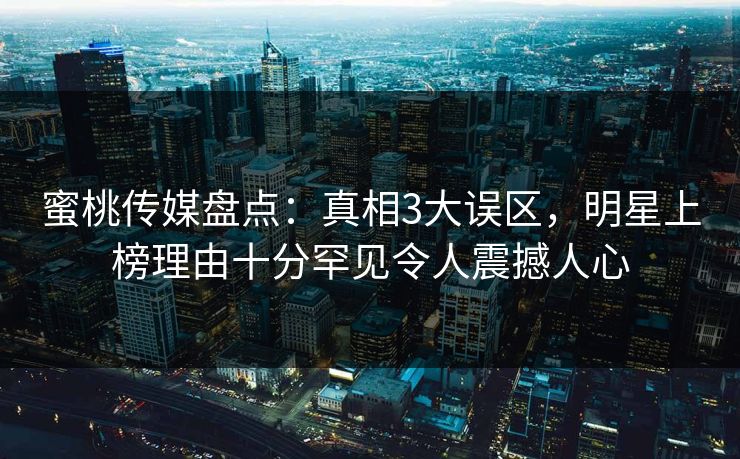 蜜桃传媒盘点：真相3大误区，明星上榜理由十分罕见令人震撼人心