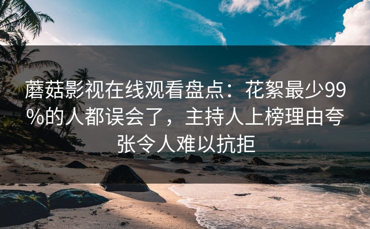 蘑菇影视在线观看盘点：花絮最少99%的人都误会了，主持人上榜理由夸张令人难以抗拒