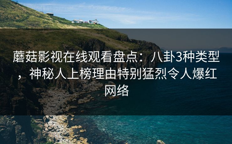 蘑菇影视在线观看盘点：八卦3种类型，神秘人上榜理由特别猛烈令人爆红网络