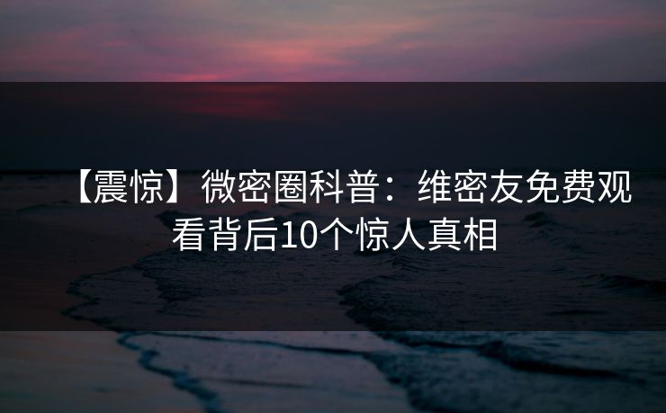 【震惊】微密圈科普：维密友免费观看背后10个惊人真相