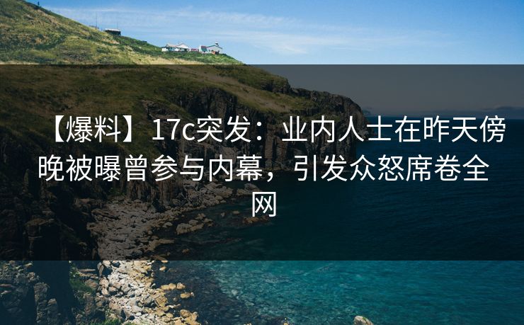【爆料】17c突发：业内人士在昨天傍晚被曝曾参与内幕，引发众怒席卷全网