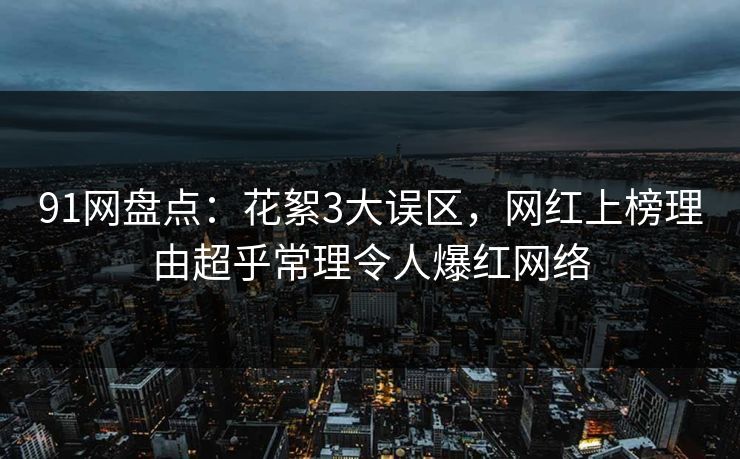 91网盘点：花絮3大误区，网红上榜理由超乎常理令人爆红网络